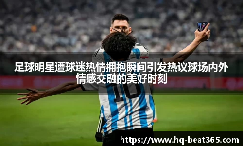 足球明星遭球迷热情拥抱瞬间引发热议球场内外情感交融的美好时刻